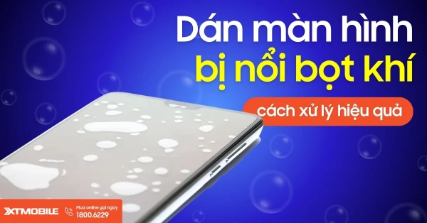 Cách xử lý khi dán màn hình bị bọt khí, nổi bong bóng